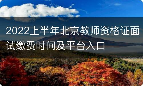 2022上半年北京教师资格证面试缴费时间及平台入口