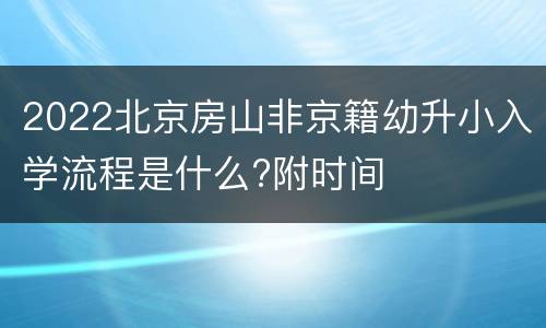 2022北京房山非京籍幼升小入学流程是什么?附时间