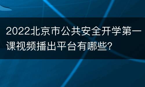 2022北京市公共安全开学第一课视频播出平台有哪些？