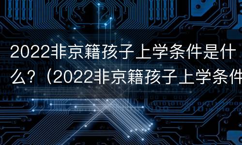 2022非京籍孩子上学条件是什么?（2022非京籍孩子上学条件是什么意思）