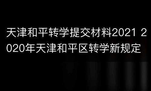 天津和平转学提交材料2021 2020年天津和平区转学新规定