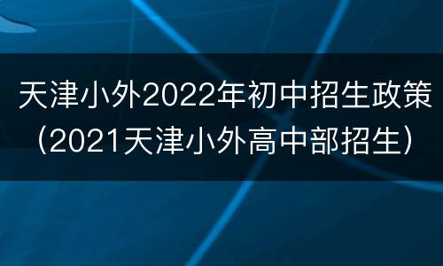 天津小外2022年初中招生政策（2021天津小外高中部招生）