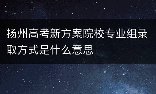 扬州高考新方案院校专业组录取方式是什么意思