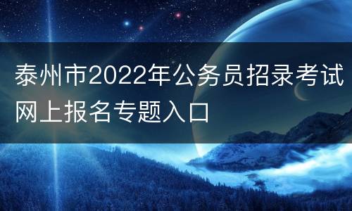 泰州市2022年公务员招录考试网上报名专题入口