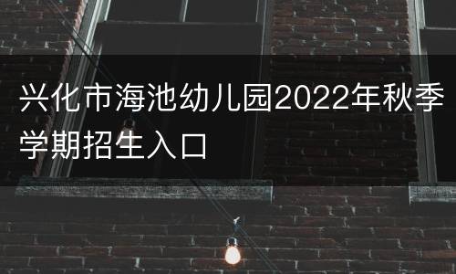 兴化市海池幼儿园2022年秋季学期招生入口