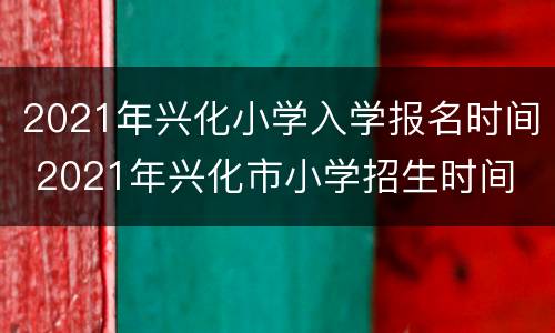 2021年兴化小学入学报名时间 2021年兴化市小学招生时间