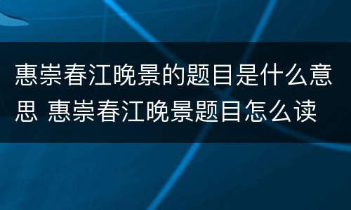 惠崇春江晚景的题目是什么意思 惠崇春江晚景题目怎么读