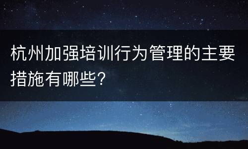 杭州加强培训行为管理的主要措施有哪些?