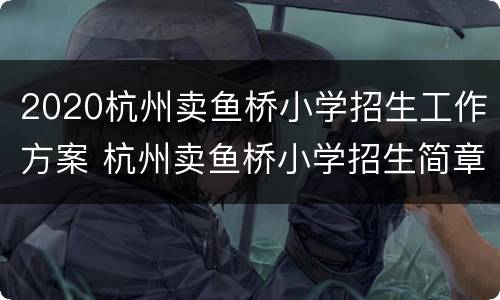 2020杭州卖鱼桥小学招生工作方案 杭州卖鱼桥小学招生简章