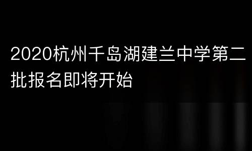 2020杭州千岛湖建兰中学第二批报名即将开始