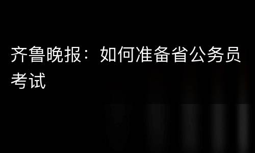 齐鲁晚报：如何准备省公务员考试