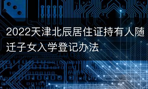 2022天津北辰居住证持有人随迁子女入学登记办法