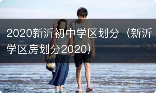 2020新沂初中学区划分（新沂学区房划分2020）