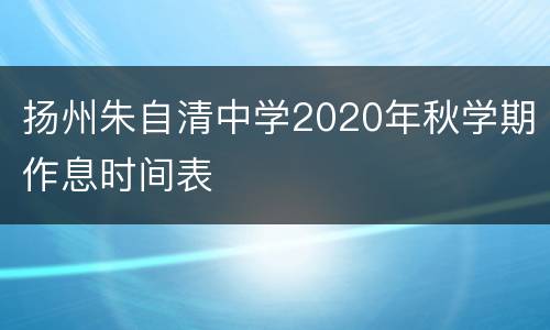 扬州朱自清中学2020年秋学期作息时间表