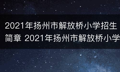 2021年扬州市解放桥小学招生简章 2021年扬州市解放桥小学招生简章电话