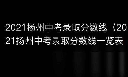 2021扬州中考录取分数线（2021扬州中考录取分数线一览表）