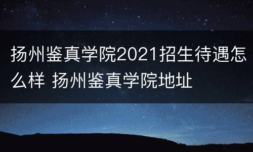 扬州鉴真学院2021招生待遇怎么样 扬州鉴真学院地址