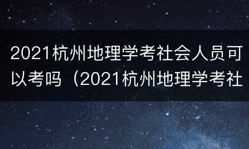 2021杭州地理学考社会人员可以考吗（2021杭州地理学考社会人员可以考吗）