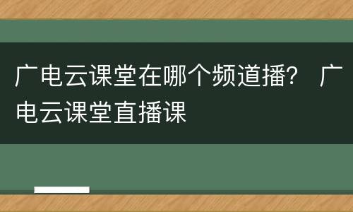 广电云课堂在哪个频道播？ 广电云课堂直播课