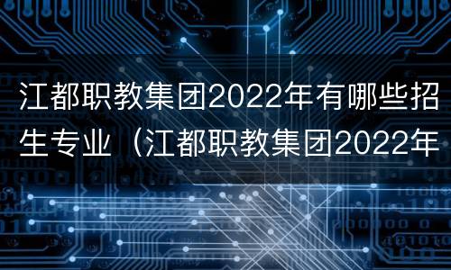 江都职教集团2022年有哪些招生专业（江都职教集团2022年有哪些招生专业呢）