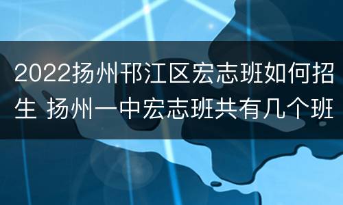 2022扬州邗江区宏志班如何招生 扬州一中宏志班共有几个班