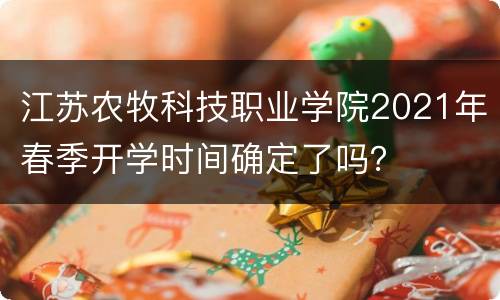 江苏农牧科技职业学院2021年春季开学时间确定了吗？