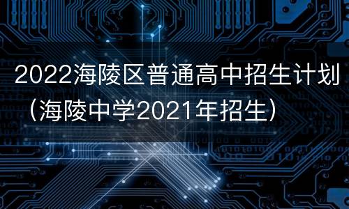 2022海陵区普通高中招生计划（海陵中学2021年招生）