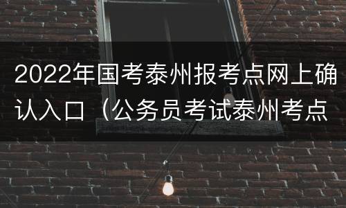 2022年国考泰州报考点网上确认入口（公务员考试泰州考点）