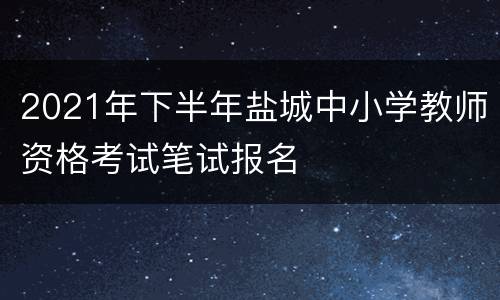 2021年下半年盐城中小学教师资格考试笔试报名