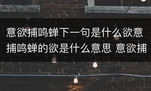 意欲捕鸣蝉下一句是什么欲意捕鸣蝉的欲是什么意思 意欲捕鸣蝉的欲的意思是什么