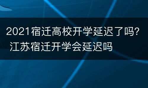 2021宿迁高校开学延迟了吗？ 江苏宿迁开学会延迟吗