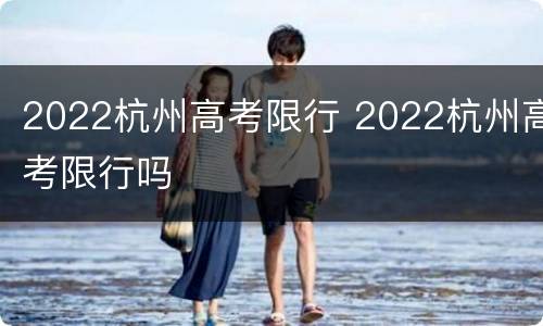 2022杭州高考限行 2022杭州高考限行吗