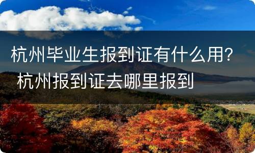 杭州毕业生报到证有什么用？ 杭州报到证去哪里报到