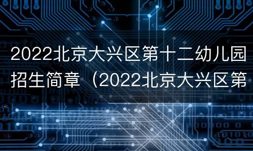 2022北京大兴区第十二幼儿园招生简章（2022北京大兴区第十二幼儿园招生简章视频）