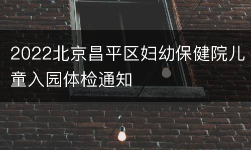 2022北京昌平区妇幼保健院儿童入园体检通知