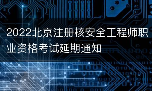 2022北京注册核安全工程师职业资格考试延期通知