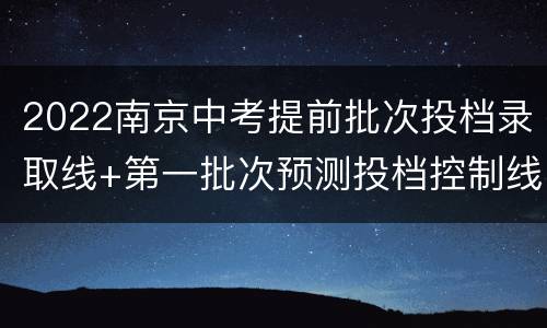 2022南京中考提前批次投档录取线+第一批次预测投档控制线