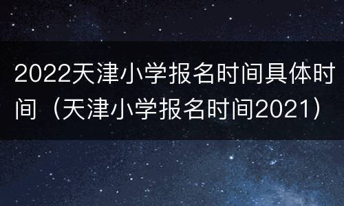 2022天津小学报名时间具体时间（天津小学报名时间2021）