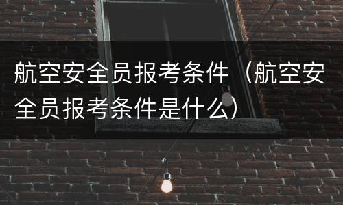 航空安全员报考条件（航空安全员报考条件是什么）