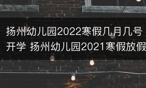 扬州幼儿园2022寒假几月几号开学 扬州幼儿园2021寒假放假时间