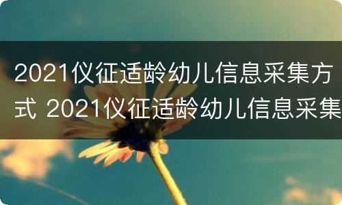 2021仪征适龄幼儿信息采集方式 2021仪征适龄幼儿信息采集方式是什么