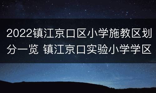 2022镇江京口区小学施教区划分一览 镇江京口实验小学学区