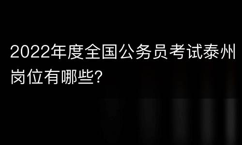 2022年度全国公务员考试泰州岗位有哪些？