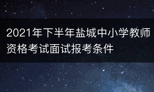 2021年下半年盐城中小学教师资格考试面试报考条件