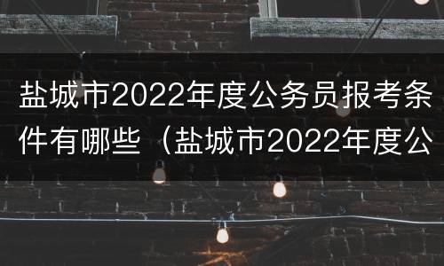 盐城市2022年度公务员报考条件有哪些（盐城市2022年度公务员报考条件有哪些限制）