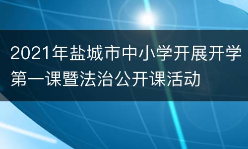 2021年盐城市中小学开展开学第一课暨法治公开课活动