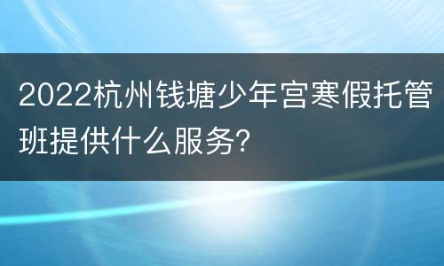 2022杭州钱塘少年宫寒假托管班提供什么服务？