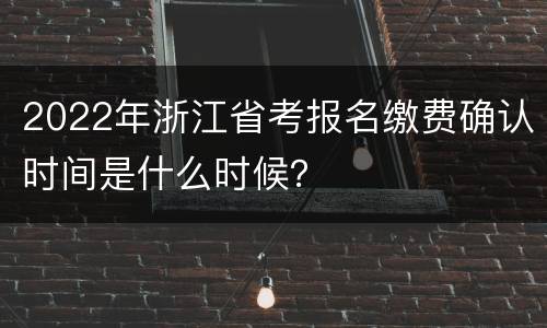 2022年浙江省考报名缴费确认时间是什么时候？