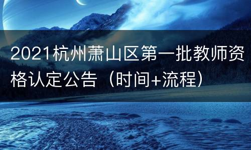 2021杭州萧山区第一批教师资格认定公告（时间+流程）