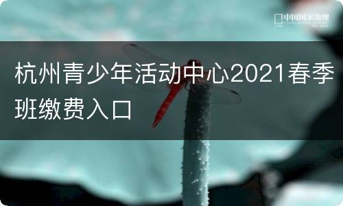 杭州青少年活动中心2021春季班缴费入口